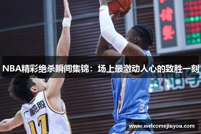 NBA精彩绝杀瞬间集锦：场上最激动人心的致胜一刻