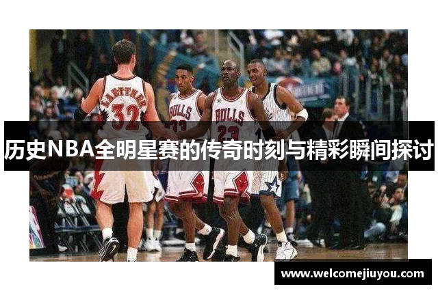 历史NBA全明星赛的传奇时刻与精彩瞬间探讨