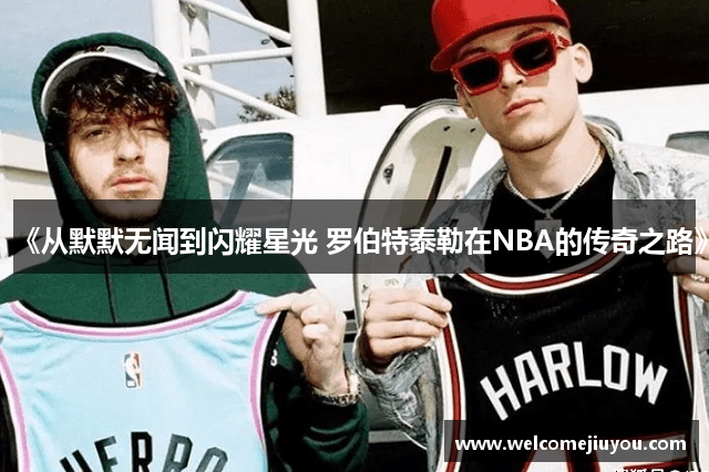 《从默默无闻到闪耀星光 罗伯特泰勒在NBA的传奇之路》