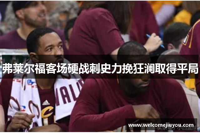 弗莱尔福客场硬战刺史力挽狂澜取得平局