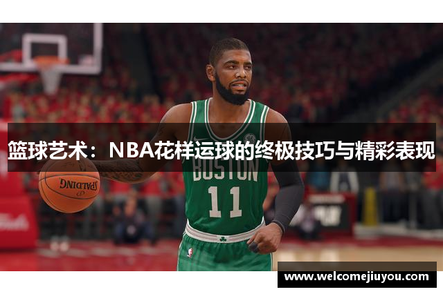 篮球艺术：NBA花样运球的终极技巧与精彩表现