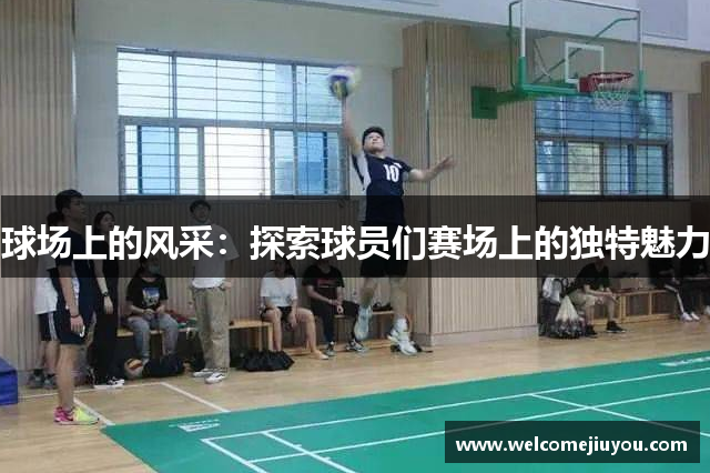 球场上的风采：探索球员们赛场上的独特魅力