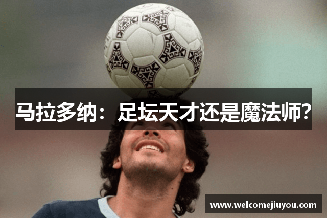 马拉多纳：足坛天才还是魔法师？