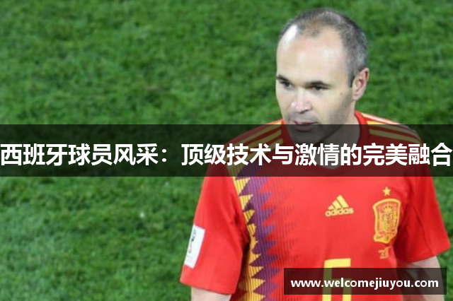西班牙球员风采：顶级技术与激情的完美融合