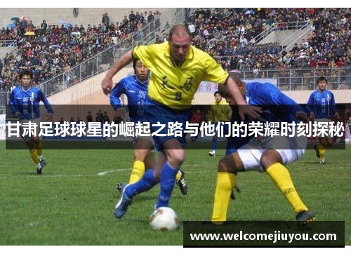 甘肃足球球星的崛起之路与他们的荣耀时刻探秘