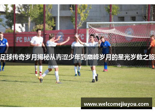 足球传奇岁月揭秘从青涩少年到巅峰岁月的星光岁数之旅
