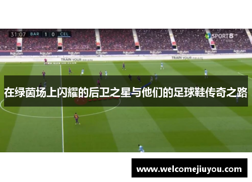 在绿茵场上闪耀的后卫之星与他们的足球鞋传奇之路