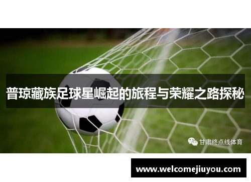 普琼藏族足球星崛起的旅程与荣耀之路探秘