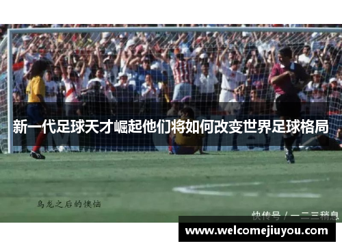 新一代足球天才崛起他们将如何改变世界足球格局