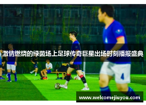 激情燃烧的绿茵场上足球传奇巨星出场时刻播报盛典