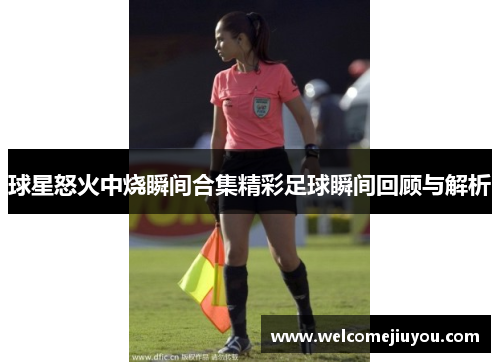 球星怒火中烧瞬间合集精彩足球瞬间回顾与解析