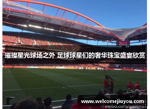璀璨星光球场之外 足球球星们的奢华珠宝盛宴欣赏