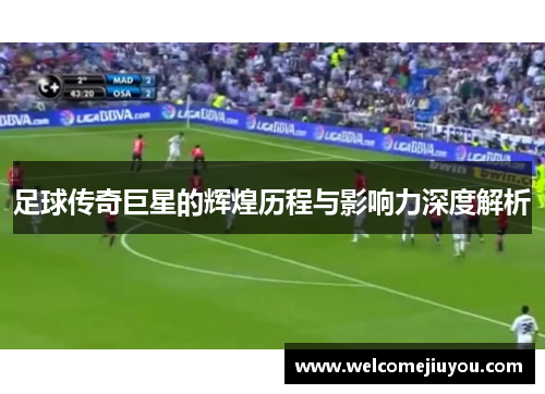 足球传奇巨星的辉煌历程与影响力深度解析