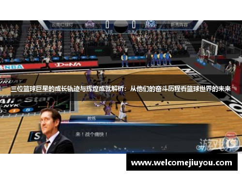 三位篮球巨星的成长轨迹与辉煌成就解析：从他们的奋斗历程看篮球世界的未来