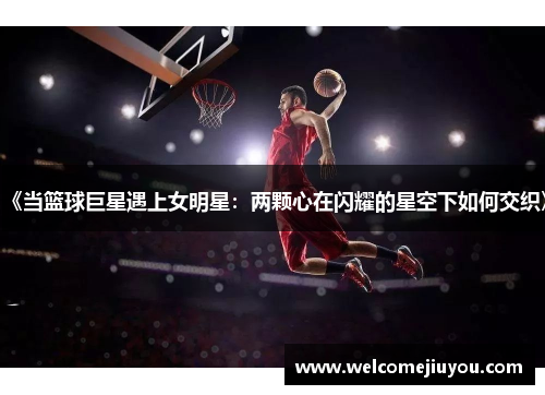 《当篮球巨星遇上女明星：两颗心在闪耀的星空下如何交织》