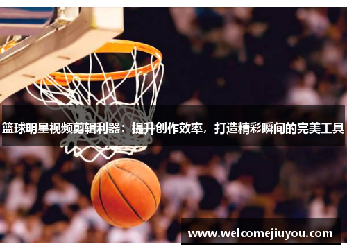 篮球明星视频剪辑利器：提升创作效率，打造精彩瞬间的完美工具