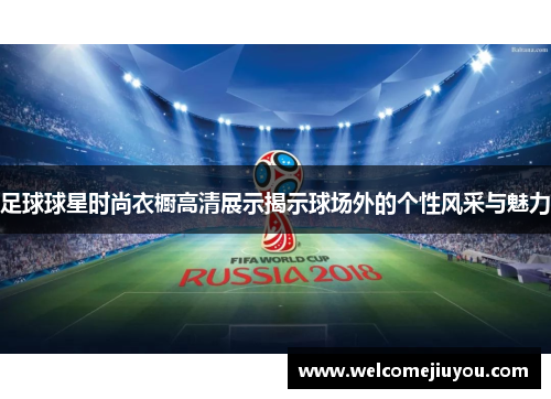足球球星时尚衣橱高清展示揭示球场外的个性风采与魅力