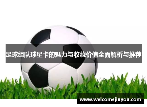 足球组队球星卡的魅力与收藏价值全面解析与推荐