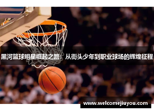 黑河篮球明星崛起之路：从街头少年到职业球场的辉煌征程