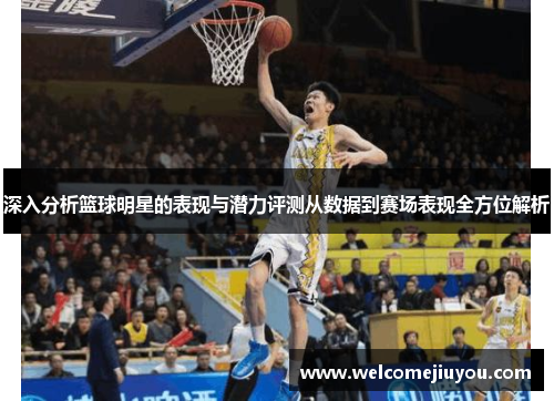 深入分析篮球明星的表现与潜力评测从数据到赛场表现全方位解析