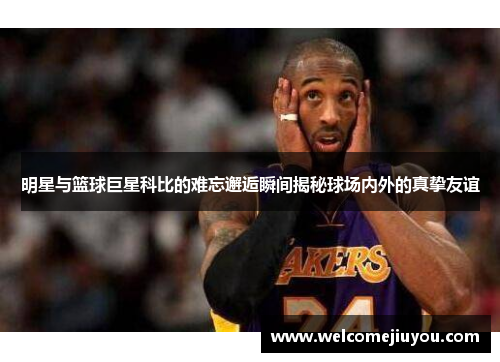 明星与篮球巨星科比的难忘邂逅瞬间揭秘球场内外的真挚友谊