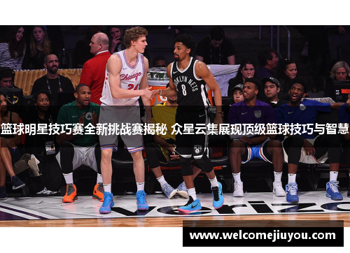 篮球明星技巧赛全新挑战赛揭秘 众星云集展现顶级篮球技巧与智慧