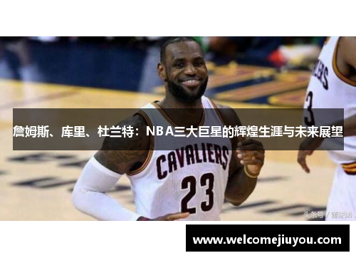 詹姆斯、库里、杜兰特：NBA三大巨星的辉煌生涯与未来展望