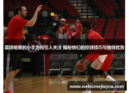篮球明星的小手为何引人关注 揭秘他们的控球技巧与独特优势
